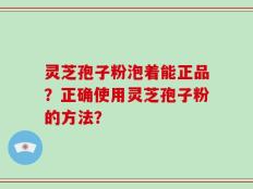 灵芝孢子粉泡着能正品？正确使用灵芝孢子粉的方法？