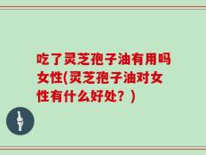 吃了灵芝孢子油有用吗女性(灵芝孢子油对女性有什么好处？)