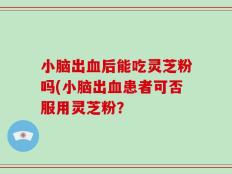 小脑出血后能吃灵芝粉吗(小脑出血患者可否服用灵芝粉？