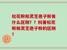 松花粉和灵芝孢子粉有什么区别？？科普松花粉和灵芝孢子粉的区别？
