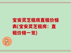 宝安灵芝租房直租价格表(宝安灵芝租房：直租价格一览)
