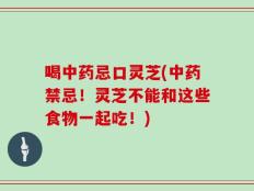 喝中药忌口灵芝(中药禁忌！灵芝不能和这些食物一起吃！)