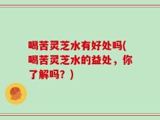 喝苦灵芝水有好处吗(喝苦灵芝水的益处，你了解吗？)
