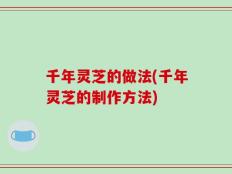 千年灵芝的做法(千年灵芝的制作方法)