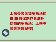 土茯苓灵芝煲龟板汤的做法(教你制作具滋补功效的龟板汤：土茯苓灵芝烹饪秘技)
