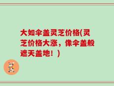 大如伞盖灵芝价格(灵芝价格大涨，像伞盖般遮天盖地！)