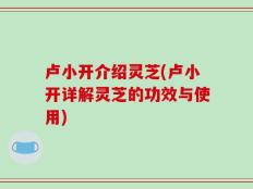 卢小开介绍灵芝(卢小开详解灵芝的功效与使用)