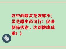 吃中药醋灵芝发胖不(灵芝醋中药可行：促进新陈代谢，达到健康减重！)