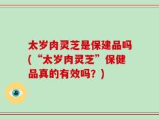 太岁肉灵芝是保建品吗(“太岁肉灵芝”保健品真的有效吗？)