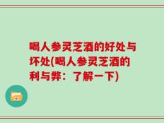 喝人参灵芝酒的好处与坏处(喝人参灵芝酒的利与弊：了解一下)