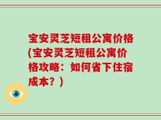 宝安灵芝短租公寓价格(宝安灵芝短租公寓价格攻略：如何省下住宿成本？)