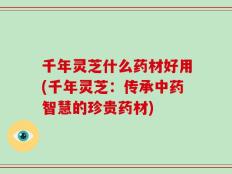千年灵芝什么药材好用(千年灵芝：传承中药智慧的珍贵药材)