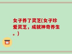 女子养了灵芝(女子珍爱灵芝，成就神奇养生。)