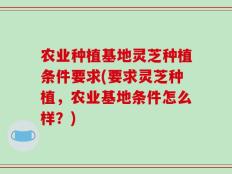 农业种植基地灵芝种植条件要求(要求灵芝种植，农业基地条件怎么样？)