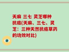 天麻 三七 灵芝哪种抗癌(天麻、三七、灵芝：三种天然抗癌草药的功效对比)
