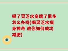 喝了灵芝水变瘦了很多怎么办呀(喝灵芝水瘦身神奇 教你如何成功减肥)