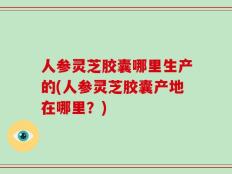 人参灵芝胶囊哪里生产的(人参灵芝胶囊产地在哪里？)