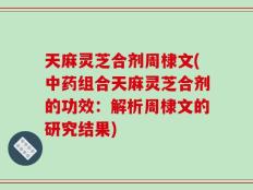天麻灵芝合剂周棣文(中药组合天麻灵芝合剂的功效：解析周棣文的研究结果)