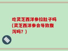 吃灵芝西洋参拉肚子吗(灵芝西洋参会导致腹泻吗？)