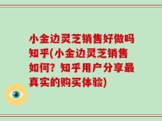 小金边灵芝销售好做吗知乎(小金边灵芝销售如何？知乎用户分享最真实的购买体验)