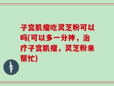 子宫肌瘤吃灵芝粉可以吗(可以多一分神，治疗子宫肌瘤，灵芝粉来帮忙)