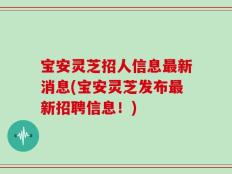 宝安灵芝招人信息最新消息(宝安灵芝发布最新招聘信息！)