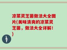 凉菜灵芝菌做法大全图片(美味清爽的凉菜灵芝菌，做法大全详解！)