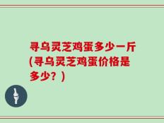 寻乌灵芝鸡蛋多少一斤(寻乌灵芝鸡蛋价格是多少？)