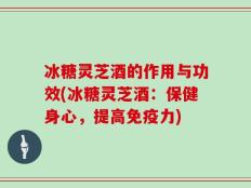冰糖灵芝酒的作用与功效(冰糖灵芝酒：保健身心，提高免疫力)