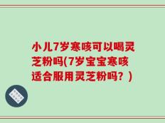 小儿7岁寒咳可以喝灵芝粉吗(7岁宝宝寒咳适合服用灵芝粉吗？)