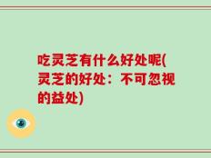 吃灵芝有什么好处呢(灵芝的好处：不可忽视的益处)