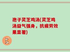 孢子灵芝鸡汤(灵芝鸡汤益气强身，抗疲劳效果显著)