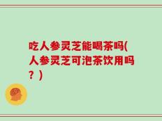 吃人参灵芝能喝茶吗(人参灵芝可泡茶饮用吗？)