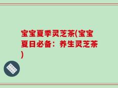 宝宝夏季灵芝茶(宝宝夏日必备：养生灵芝茶)