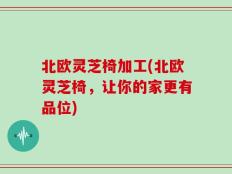 北欧灵芝椅加工(北欧灵芝椅，让你的家更有品位)