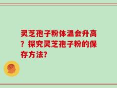 灵芝孢子粉体温会升高？探究灵芝孢子粉的保存方法？