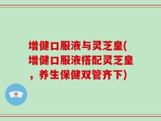 增健口服液与灵芝皇(增健口服液搭配灵芝皇，养生保健双管齐下)