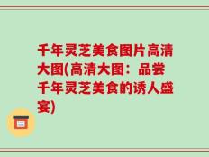 千年灵芝美食图片高清大图(高清大图：品尝千年灵芝美食的诱人盛宴)
