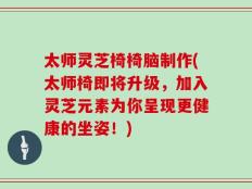 太师灵芝椅椅脑制作(太师椅即将升级，加入灵芝元素为你呈现更健康的坐姿！)