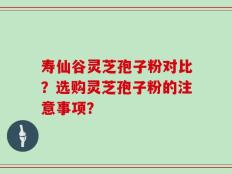寿仙谷灵芝孢子粉对比？选购灵芝孢子粉的注意事项？