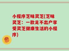 小程序芝味灵芝(芝味灵芝：一款足不出户享受灵芝健康生活的小程序)