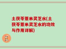 土茯苓薏米灵芝水(土茯苓薏米灵芝水的功效与作用详解)