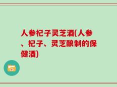 人参杞子灵芝酒(人参、杞子、灵芝酿制的保健酒)
