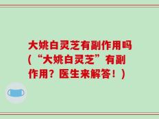 大姚白灵芝有副作用吗(“大姚白灵芝”有副作用？医生来解答！)