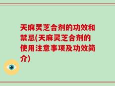 天麻灵芝合剂的功效和禁忌(天麻灵芝合剂的使用注意事项及功效简介)