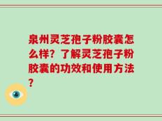 泉州灵芝孢子粉胶囊怎么样？了解灵芝孢子粉胶囊的功效和使用方法？