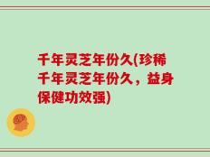 千年灵芝年份久(珍稀千年灵芝年份久，益身保健功效强)