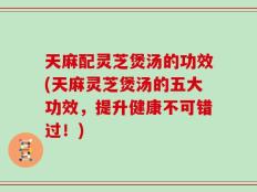 天麻配灵芝煲汤的功效(天麻灵芝煲汤的五大功效，提升健康不可错过！)