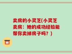卖房的小灵芝(小灵芝卖房：她的成功经验能帮你卖掉房子吗？)