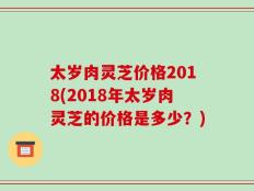 太岁肉灵芝价格2018(2018年太岁肉灵芝的价格是多少？)